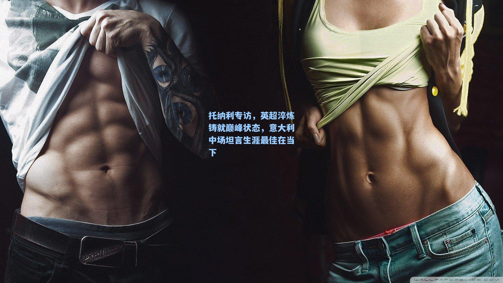 托纳利专访,英超淬炼铸就巅峰状态,意大利中场坦言生涯最佳在当下