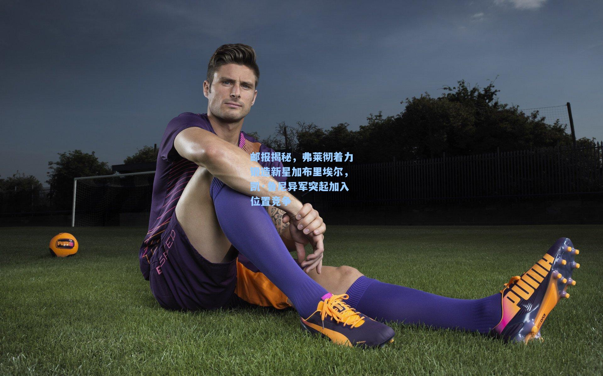 邮报揭秘,弗莱彻着力锻造新星加布里埃尔,凯·鲁尼异军突起加入位置竞争