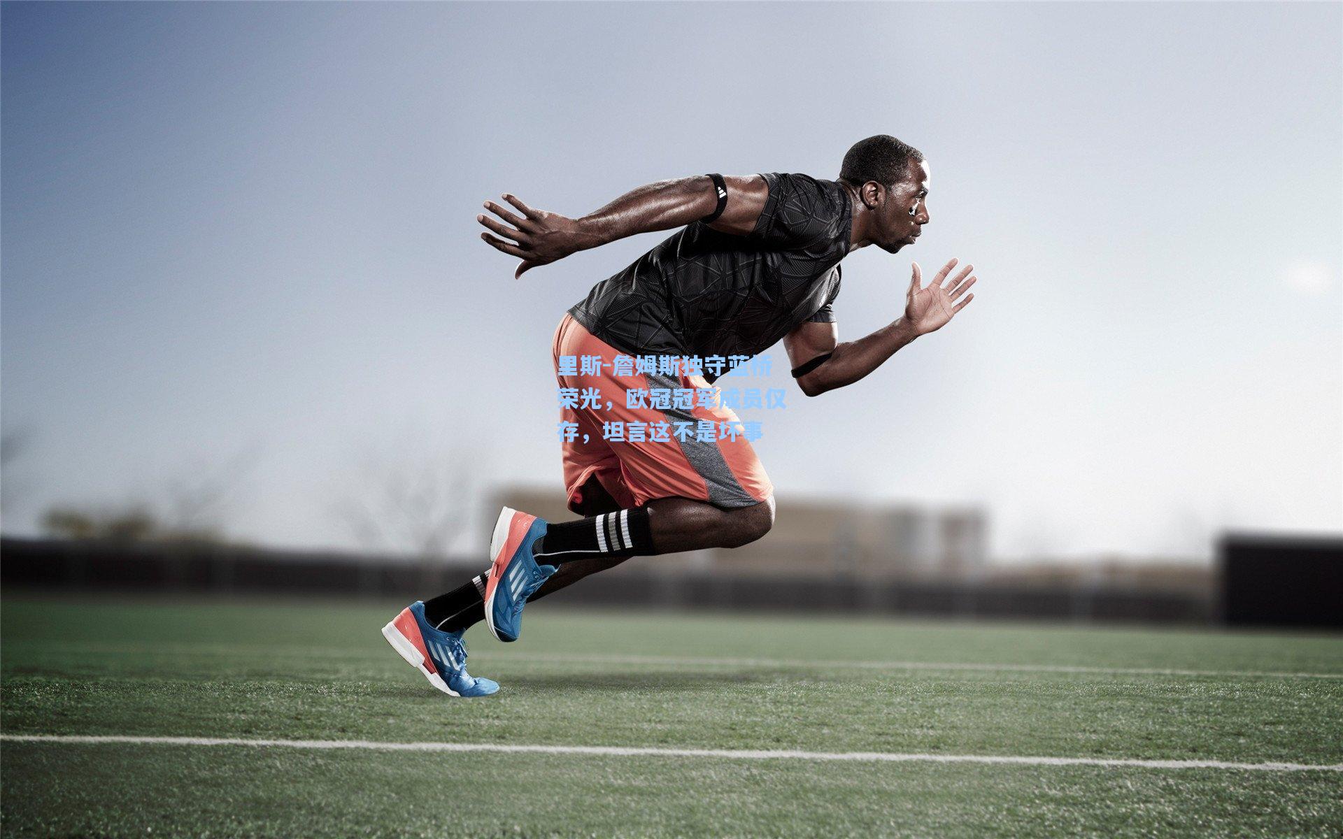 里斯-詹姆斯独守蓝桥荣光,欧冠冠军成员仅存,坦言这不是坏事