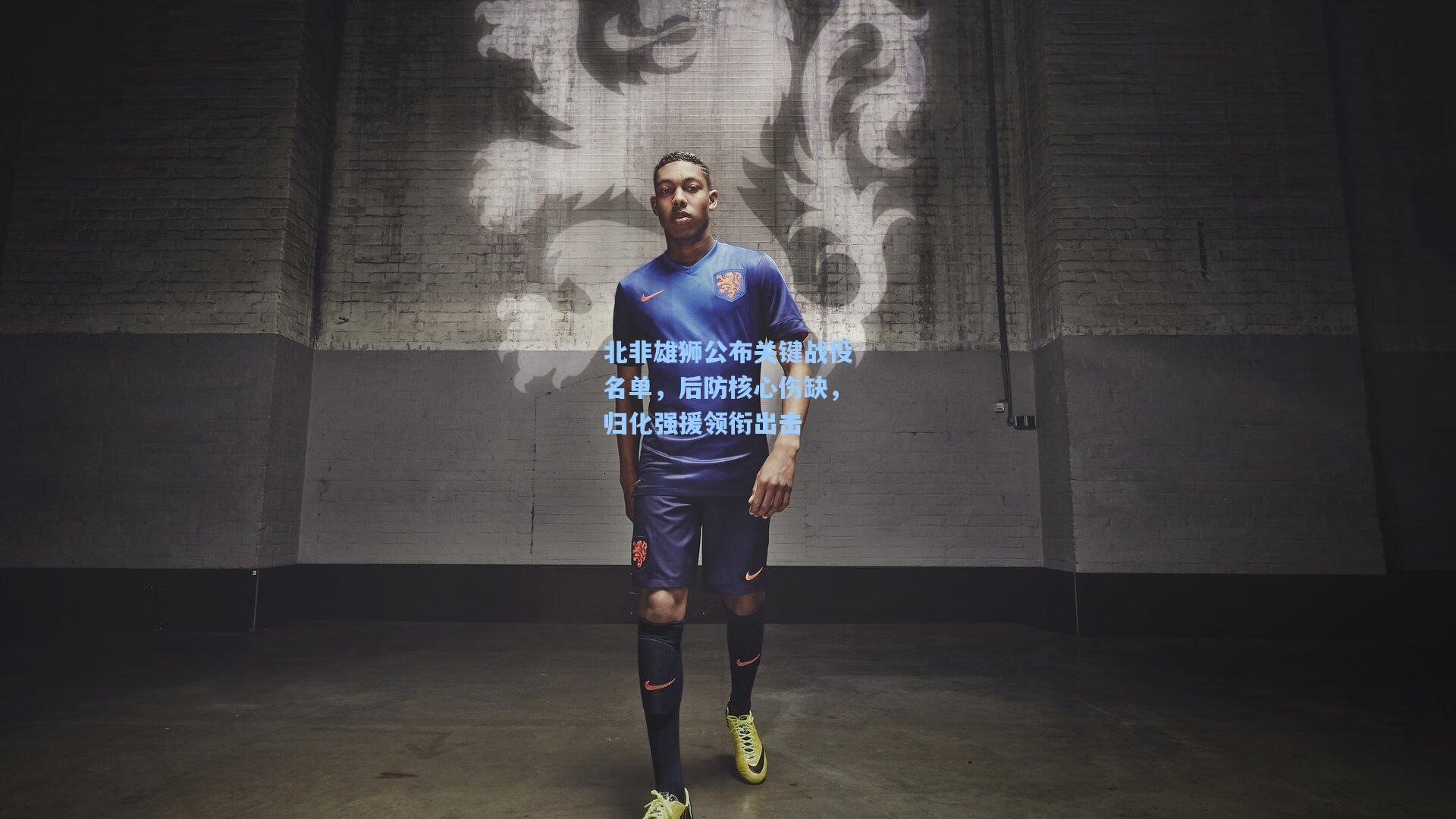 北非雄狮公布关键战役名单，后防核心伤缺，归化强援领衔出击