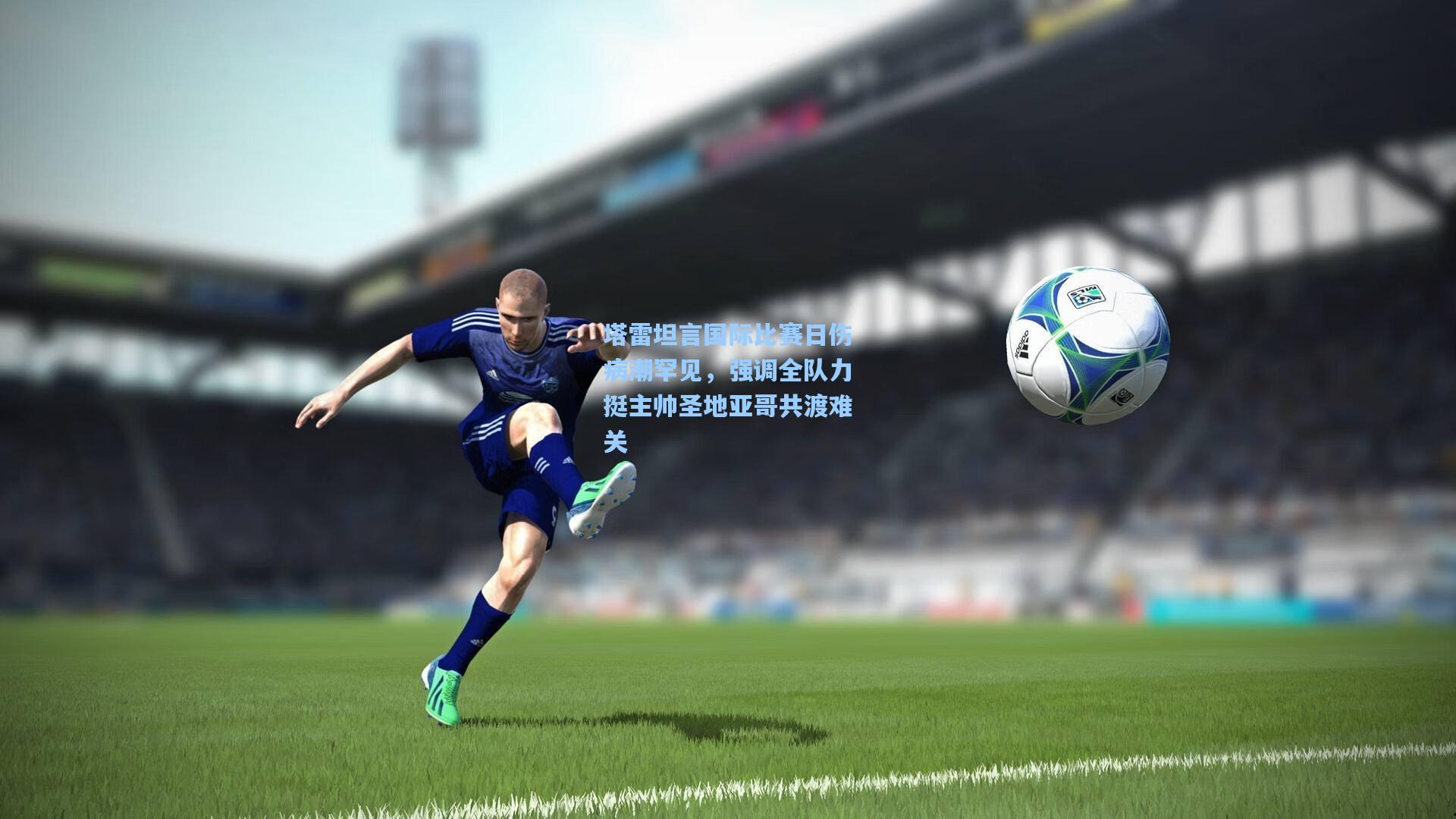 塔雷坦言国际比赛日伤病潮罕见，强调全队力挺主帅圣地亚哥共渡难关