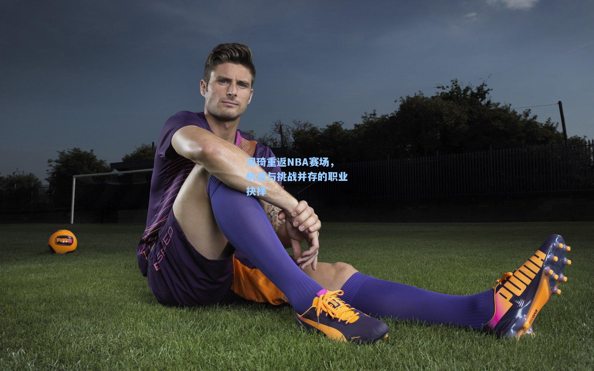 周琦重返NBA赛场,机遇与挑战并存的职业抉择