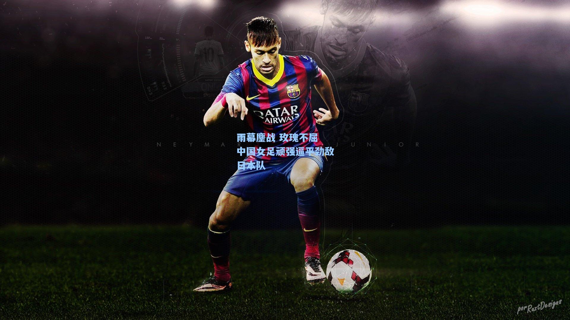 雨幕鏖战 玫瑰不屈 中国女足顽强逼平劲敌日本队