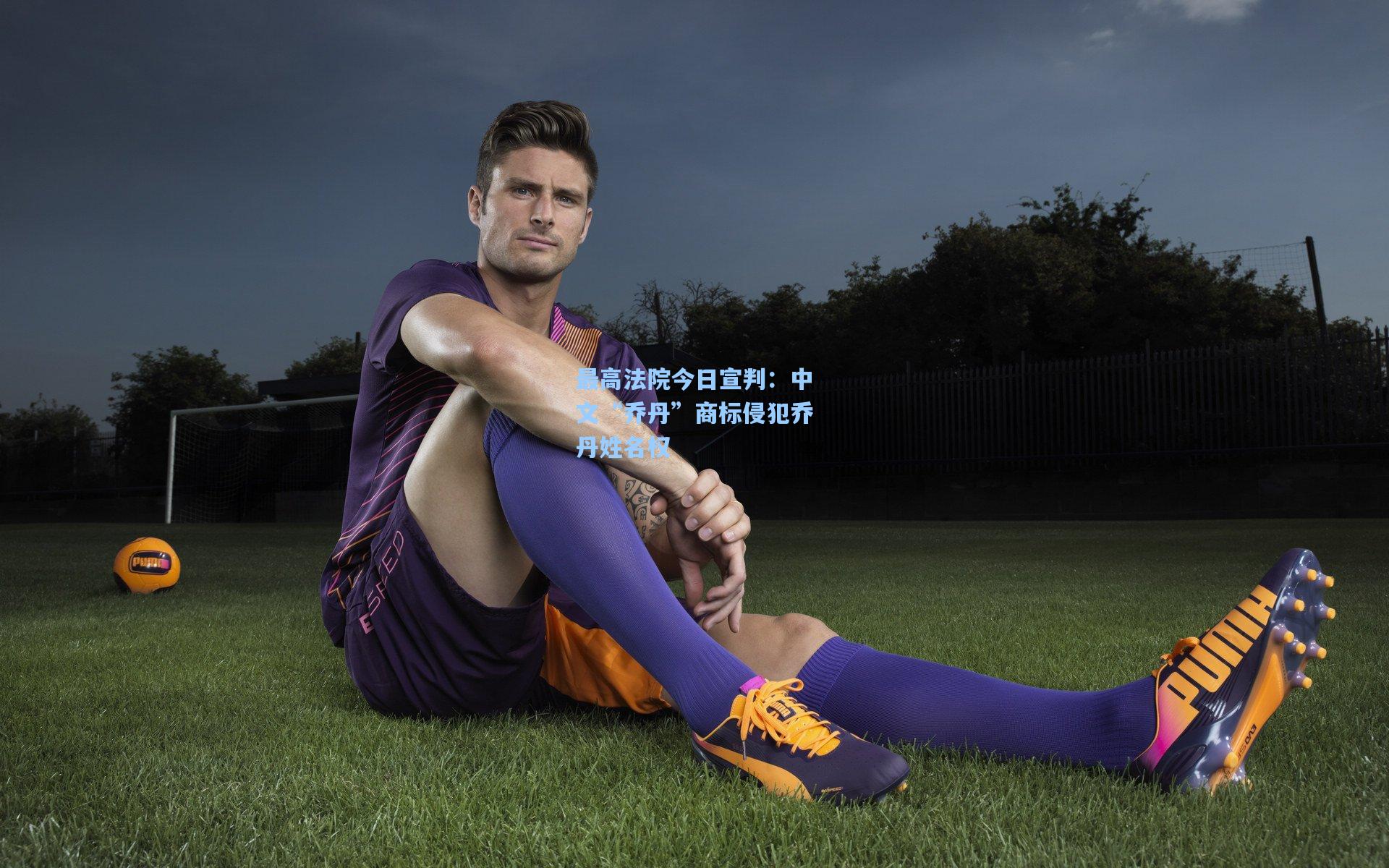 最高法院今日宣判:中文“乔丹”商标侵犯乔丹姓名权