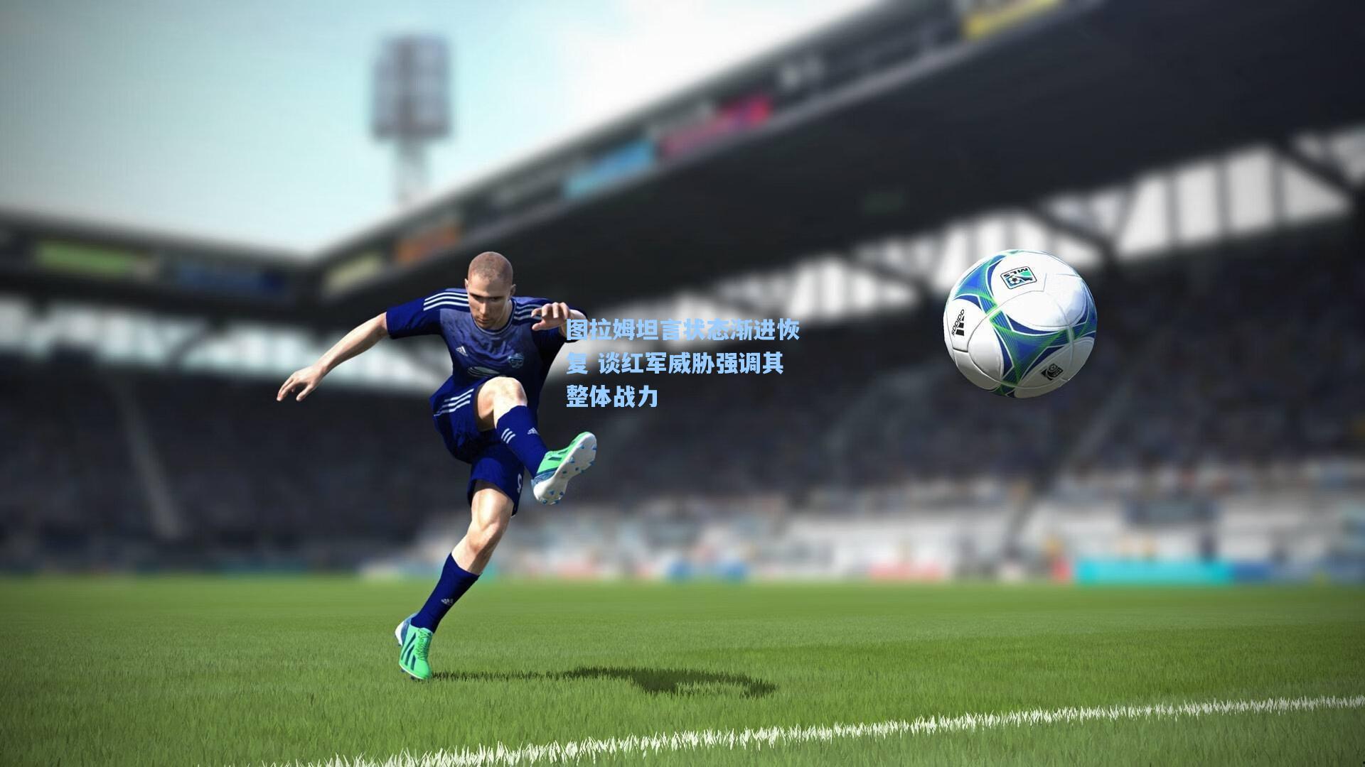 图拉姆坦言状态渐进恢复 谈红军威胁强调其整体战力