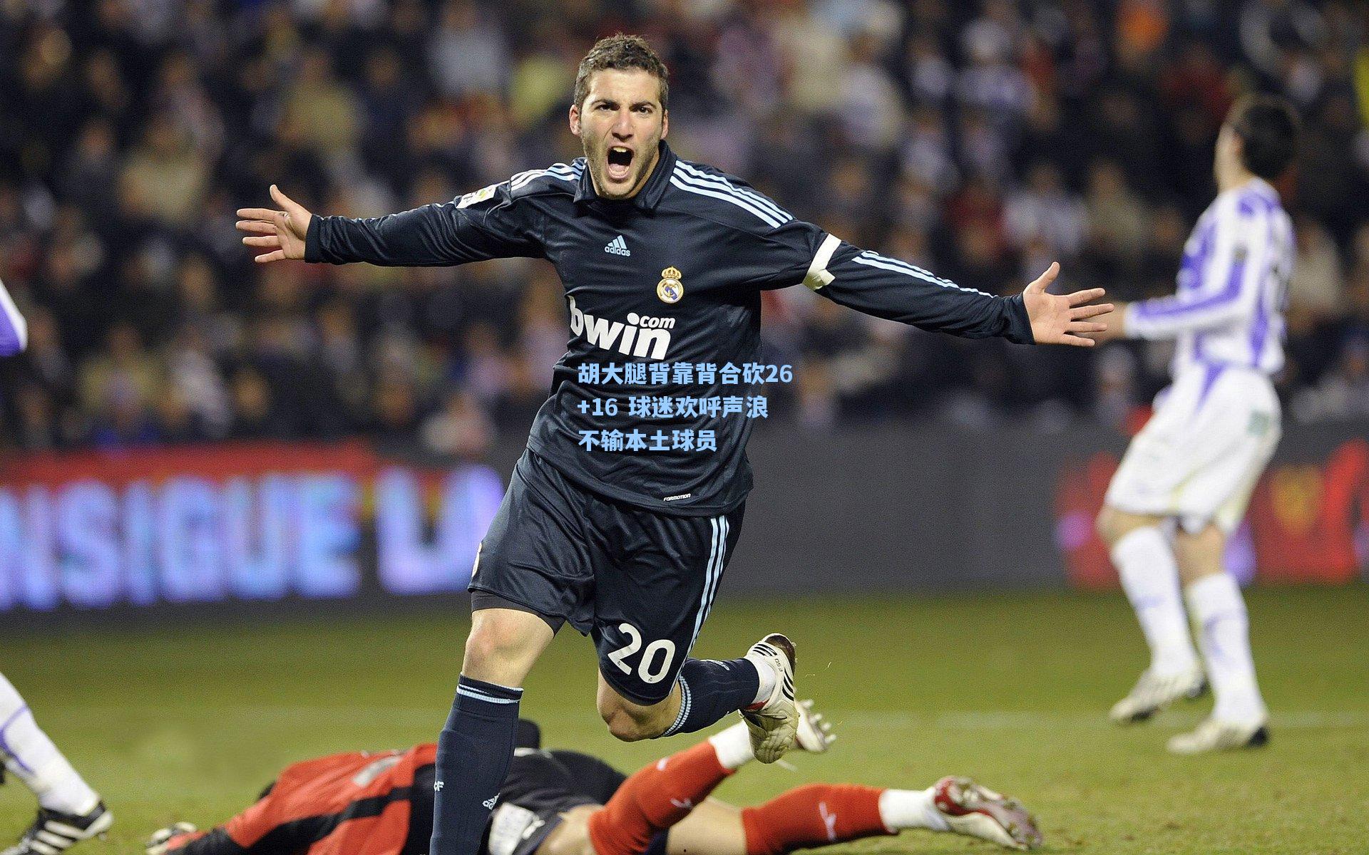 胡大腿背靠背合砍26+16 球迷欢呼声浪不输本土球员