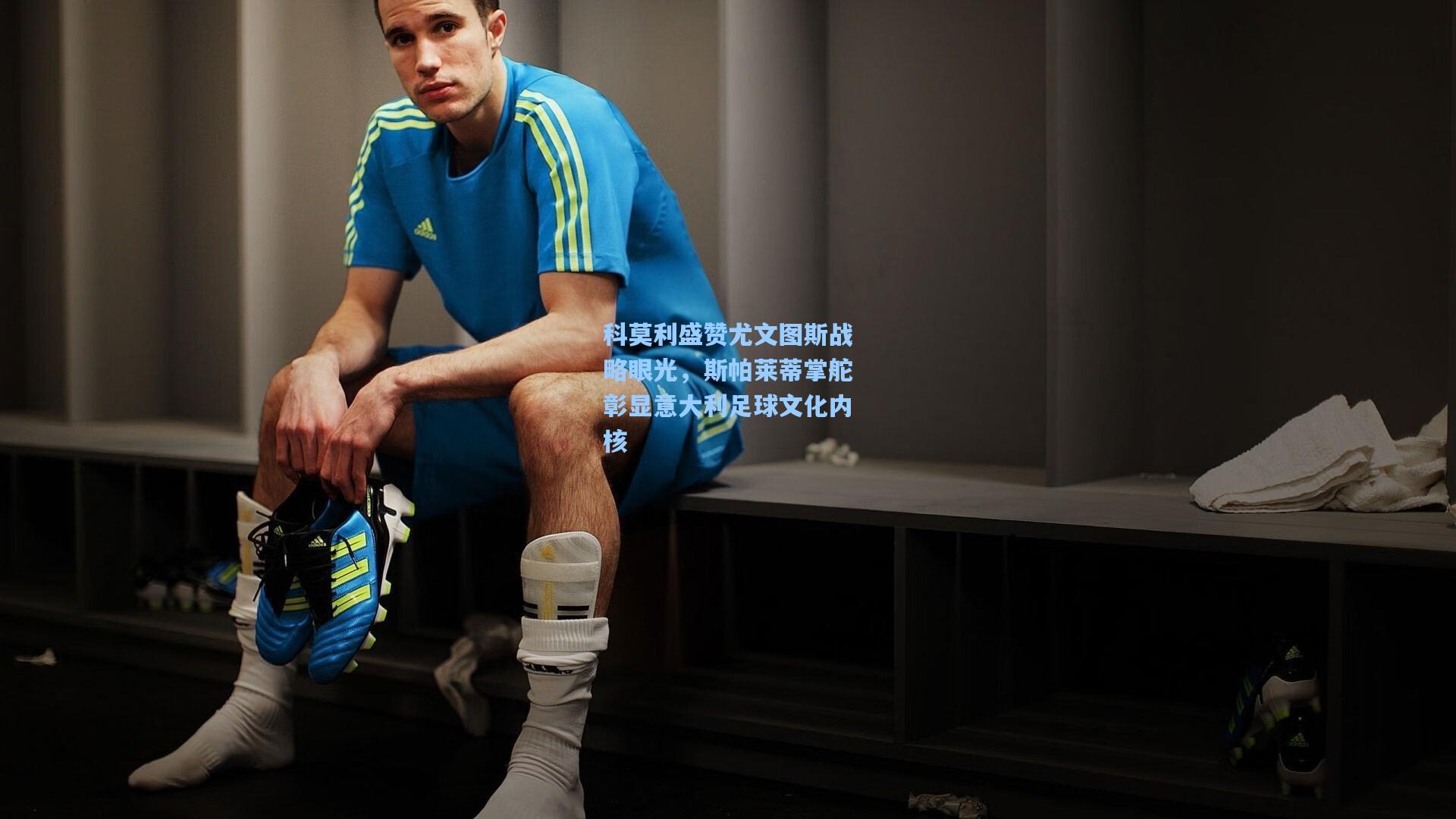 pg电子：科莫利盛赞尤文图斯战略眼光，斯帕莱蒂掌舵彰显意大利足球文化内核