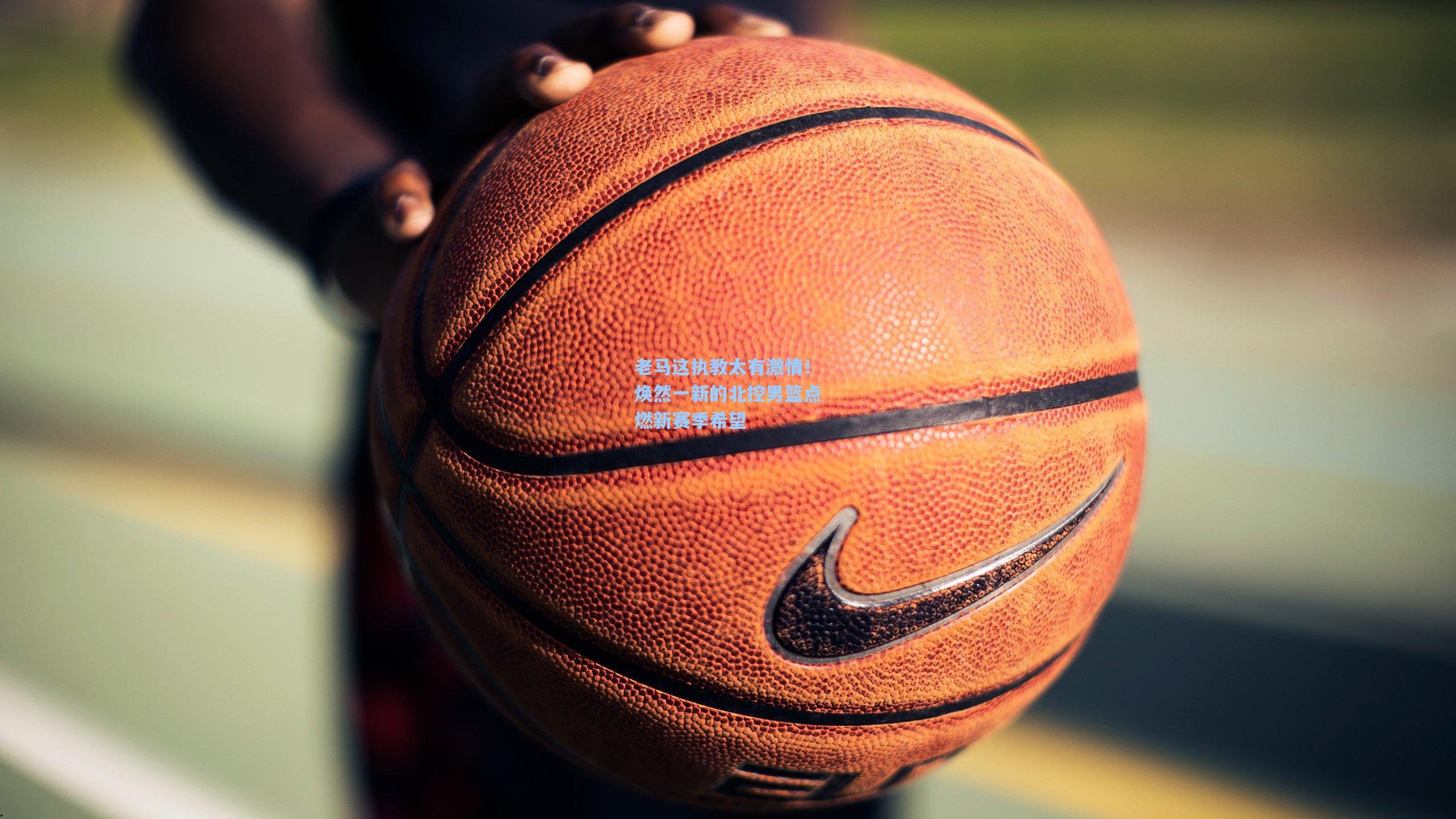 pg模拟器|老马这执教太有激情！焕然一新的北控男篮点燃新赛季希望