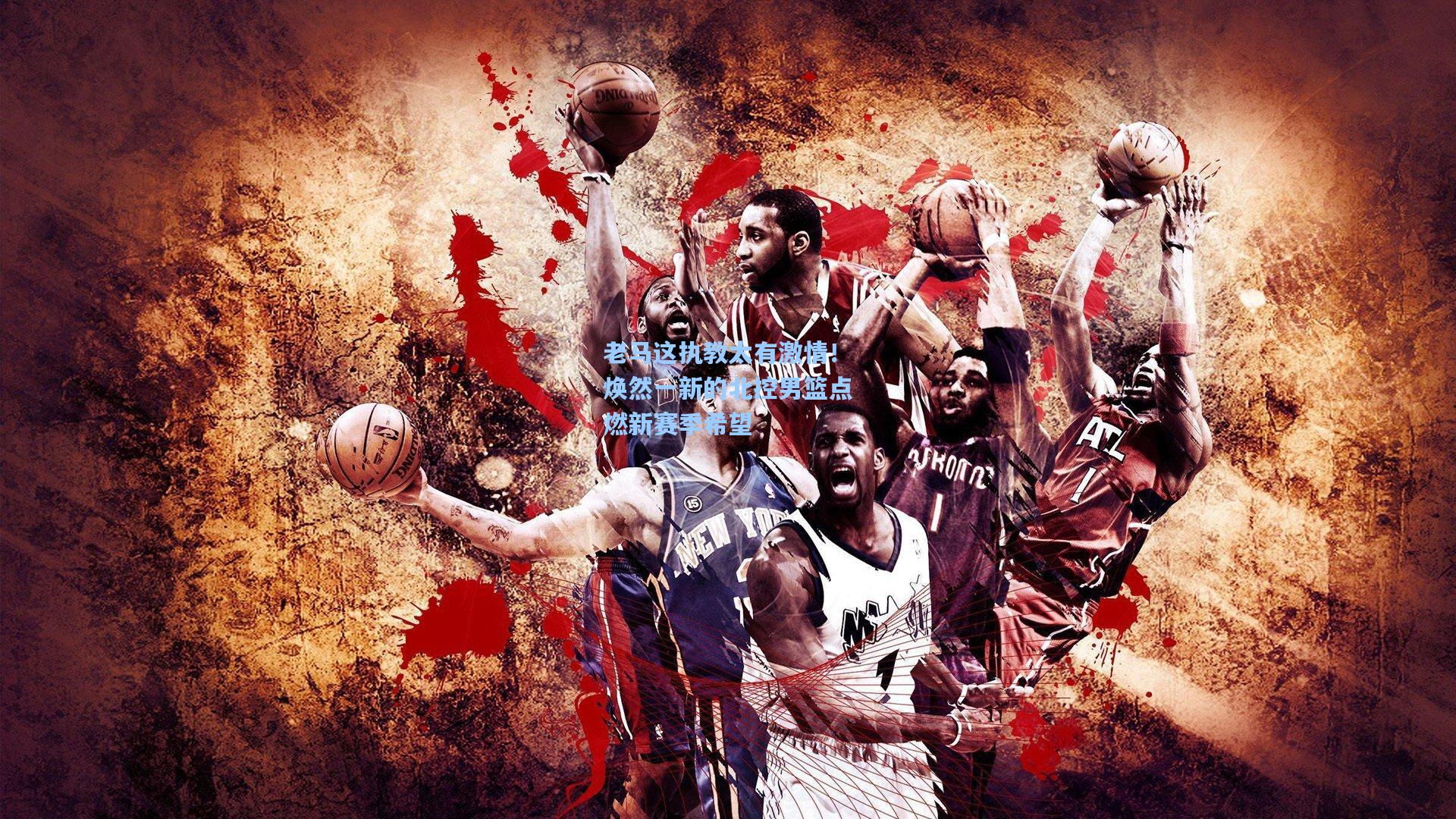 老马这执教太有激情！焕然一新的北控男篮点燃新赛季希望