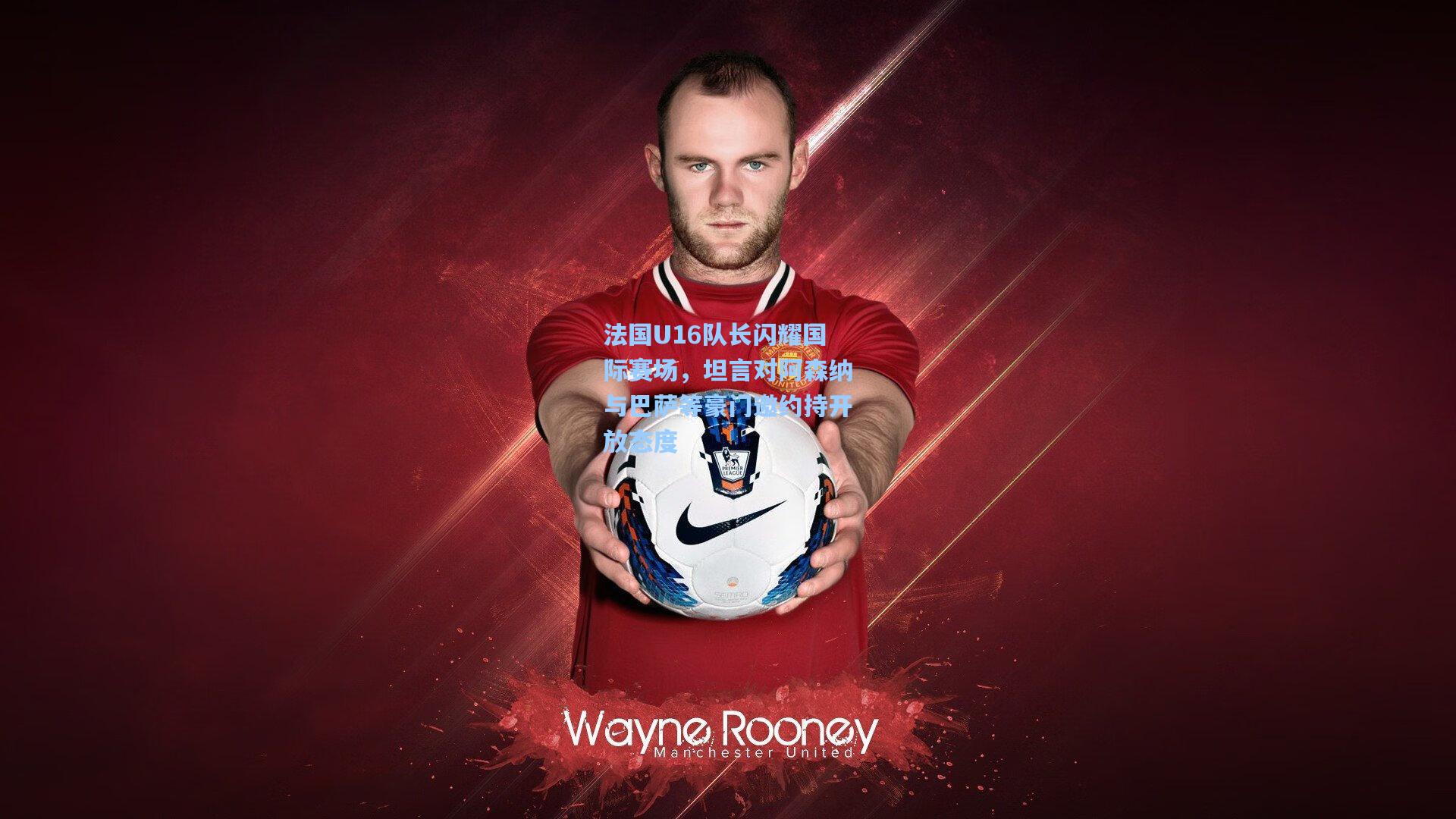 法国U16队长闪耀国际赛场，坦言对阿森纳与巴萨等豪门邀约持开放态度