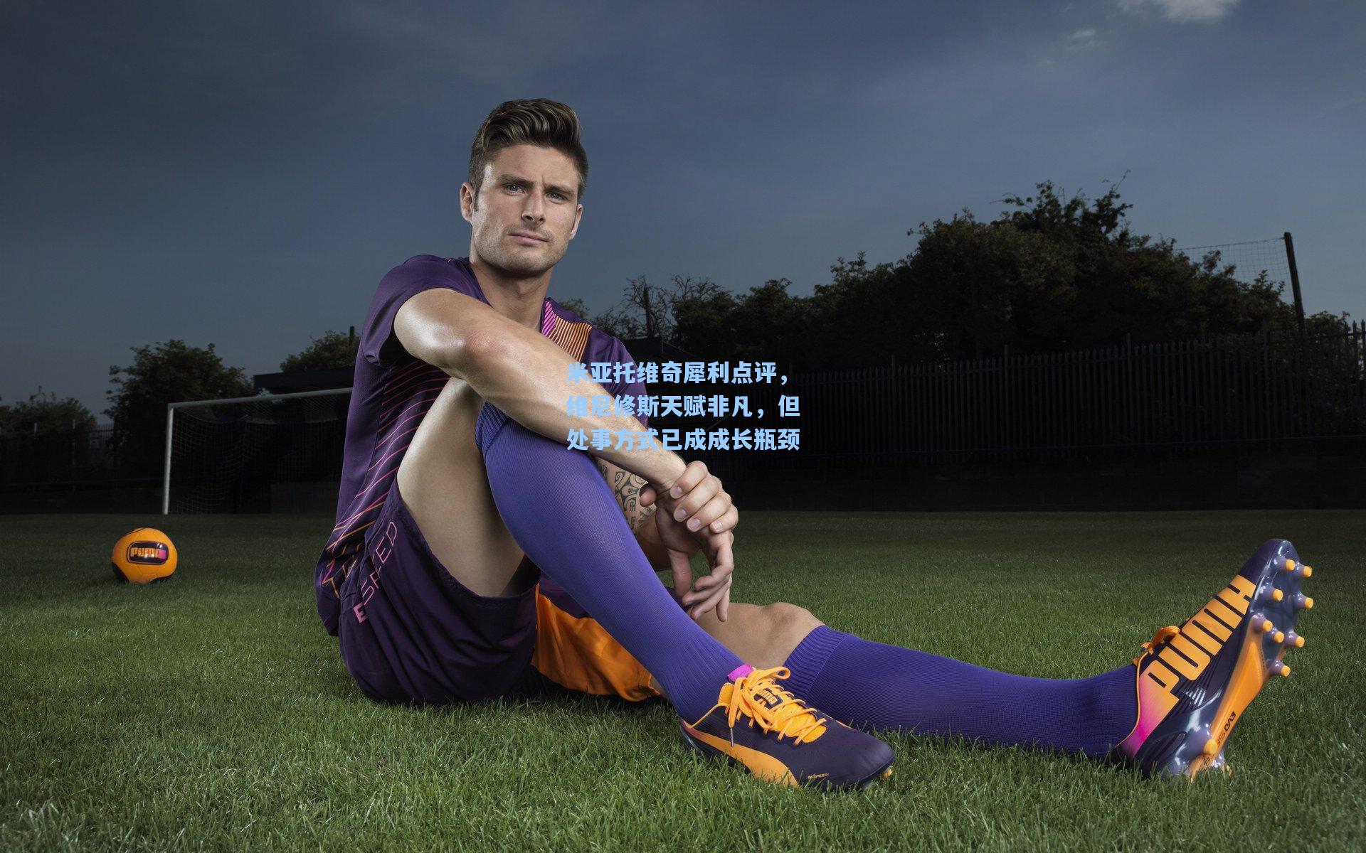 pg游戏-米亚托维奇犀利点评，维尼修斯天赋非凡，但处事方式已成成长瓶颈