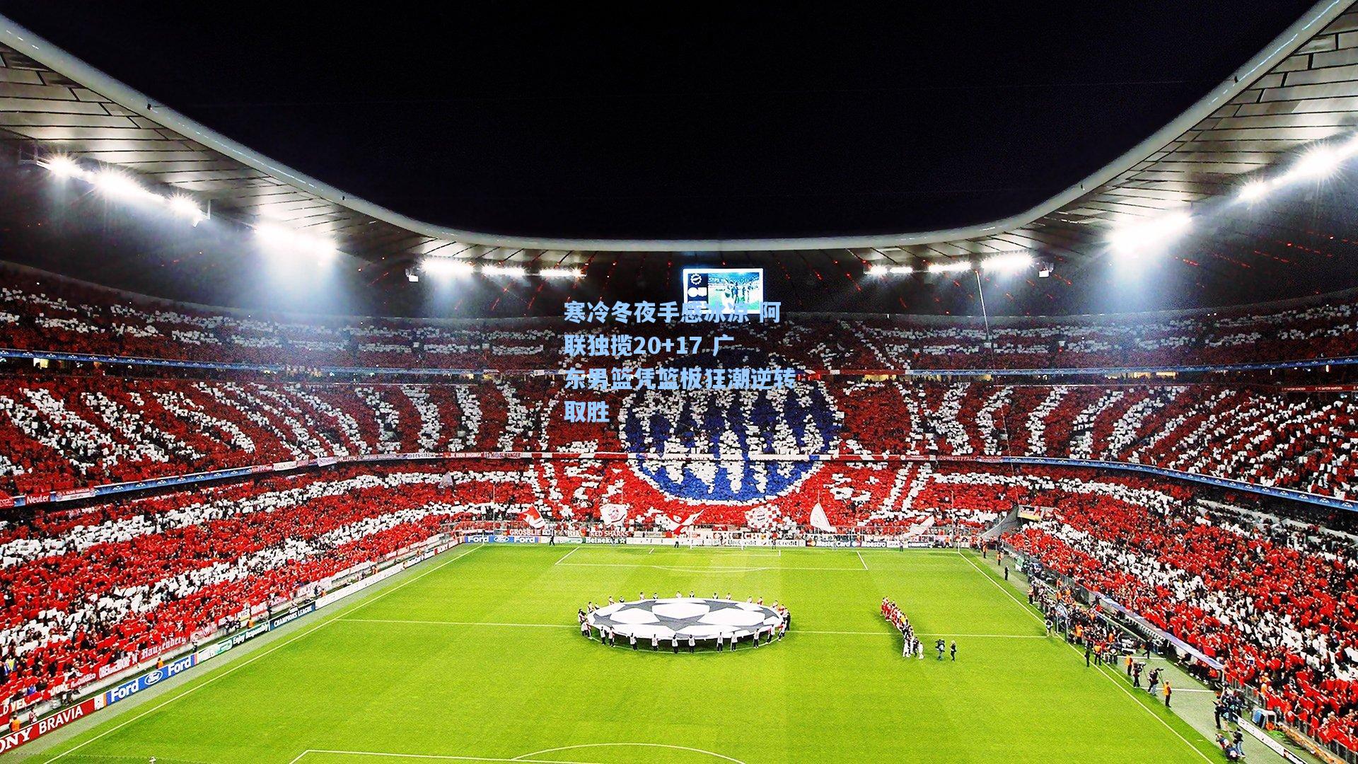 寒冷冬夜手感冰凉 阿联独揽20+17 广东男篮凭篮板狂潮逆转取胜