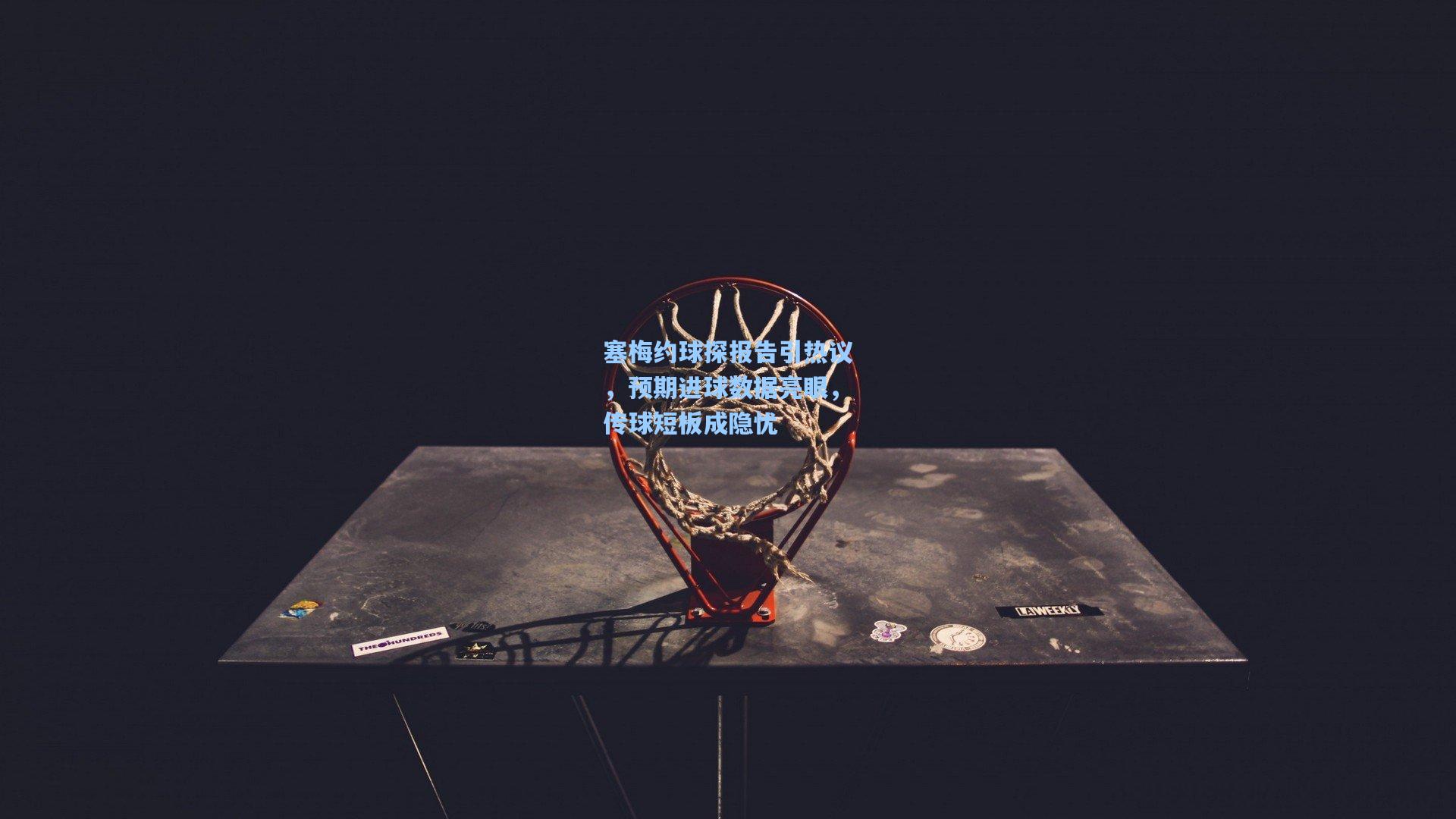 塞梅约球探报告引热议,预期进球数据亮眼,传球短板成隐忧