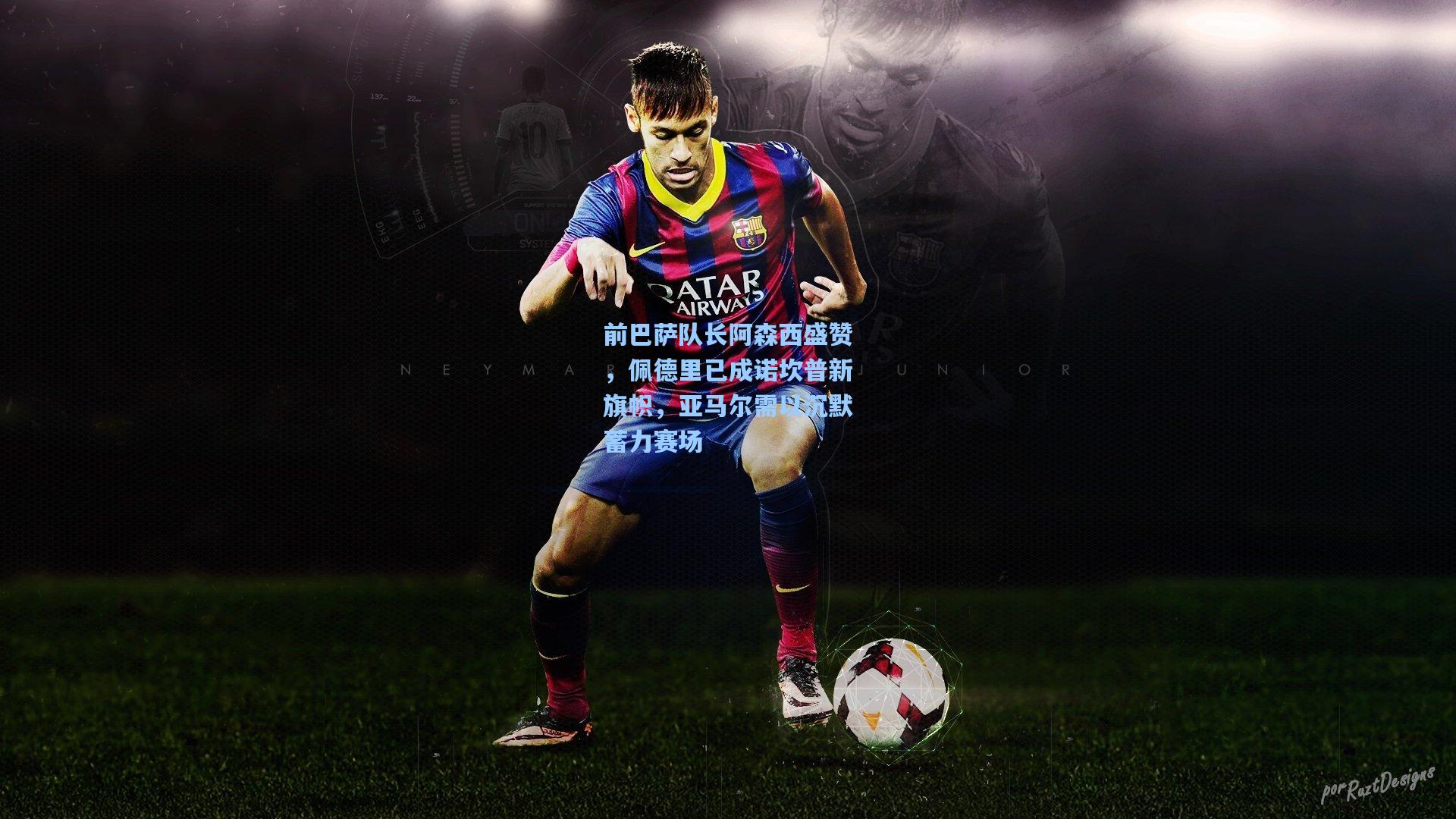 前巴萨队长阿森西盛赞,佩德里已成诺坎普新旗帜,亚马尔需以沉默蓄力赛场